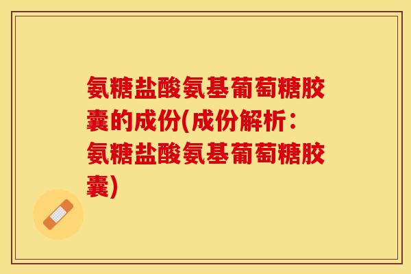 氨糖盐酸氨基葡萄糖胶囊的成份(成份解析：氨糖盐酸氨基葡萄糖胶囊)