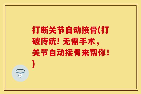 打断关节自动接骨(打破传统! 无需手术，关节自动接骨来帮你！)