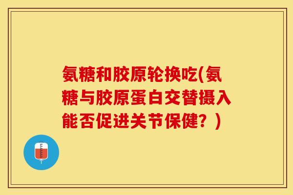 氨糖和胶原轮换吃(氨糖与胶原蛋白交替摄入能否促进关节保健？)