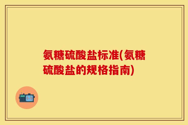 氨糖硫酸盐标准(氨糖硫酸盐的规格指南)