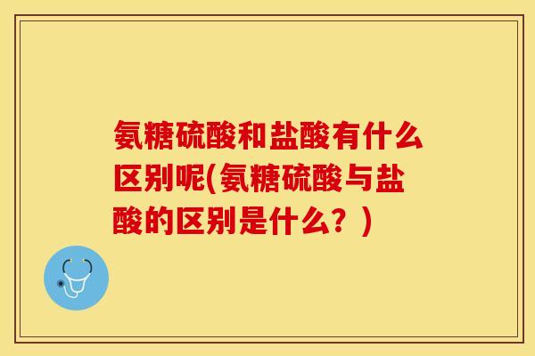 氨糖硫酸和盐酸有什么区别呢(氨糖硫酸与盐酸的区别是什么？)
