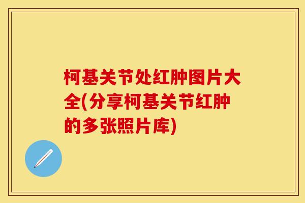 柯基关节处红肿图片大全(分享柯基关节红肿的多张照片库)