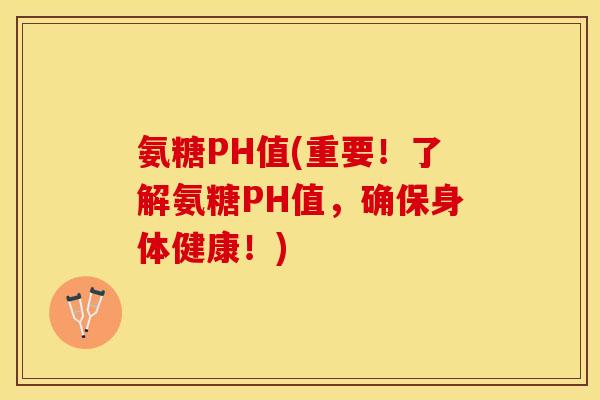 氨糖PH值(重要！了解氨糖PH值，确保身体健康！)