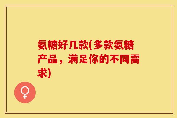 氨糖好几款(多款氨糖产品,满足你的不同需求) 氨糖好几款(多款氨糖产品,满足你的不同需求)