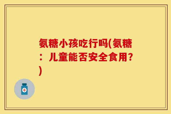 氨糖小孩吃行吗(氨糖：儿童能否安全食用？)