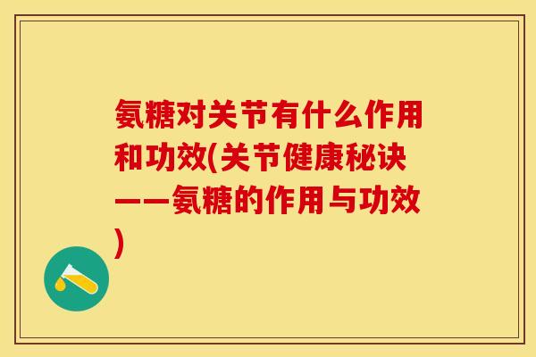 氨糖对关节有什么作用和功效(关节健康秘诀——氨糖的作用与功效)