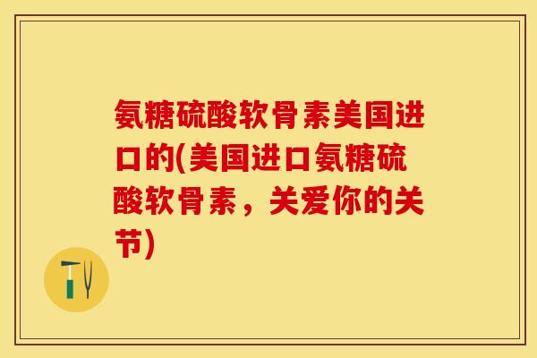 氨糖硫酸软骨素美国进口的(美国进口氨糖硫酸软骨素，关爱你的关节)