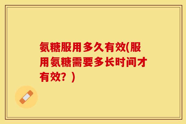氨糖服用多久有效(服用氨糖需要多长时间才有效？)