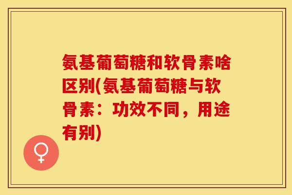 氨基葡萄糖和软骨素啥区别(氨基葡萄糖与软骨素：功效不同，用途有别)