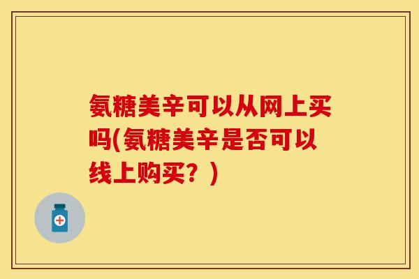 氨糖美辛可以从网上买吗(氨糖美辛是否可以线上购买？)