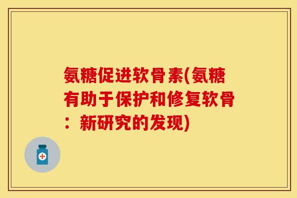 氨糖促进软骨素(氨糖有助于保护和修复软骨：新研究的发现)