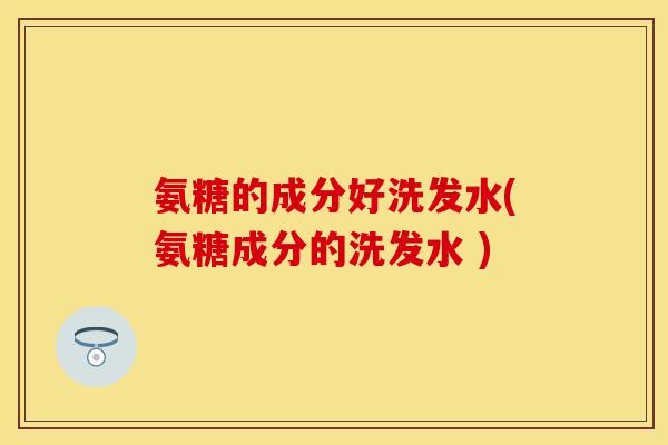 氨糖的成分好洗发水(氨糖成分的洗发水 )