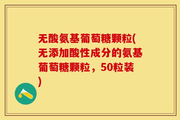 无酸氨基葡萄糖颗粒(无添加酸性成分的氨基葡萄糖颗粒，50粒装)