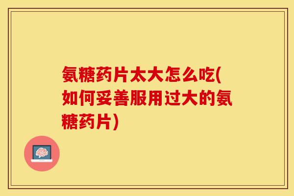 氨糖药片太大怎么吃(如何妥善服用过大的氨糖药片)