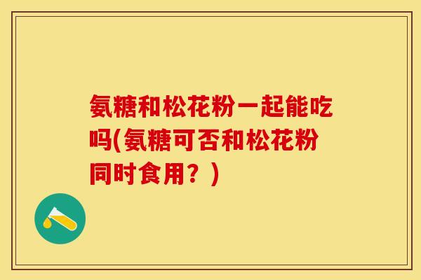 氨糖和松花粉一起能吃吗(氨糖可否和松花粉同时食用？)