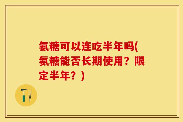 氨糖可以连吃半年吗(氨糖能否长期使用？限定半年？)