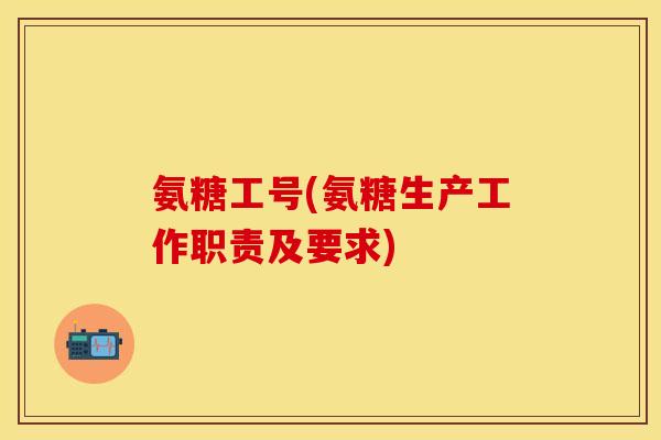 氨糖工号(氨糖生产工作职责及要求)