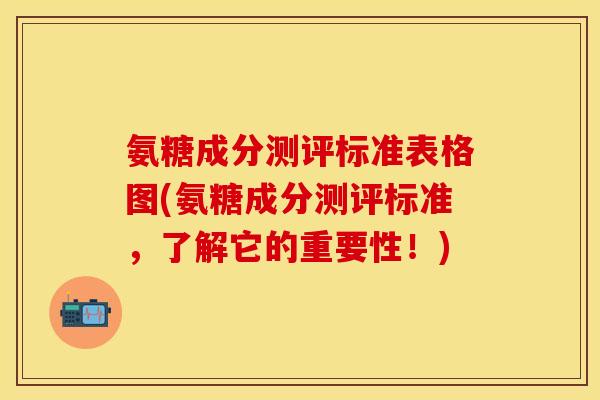 氨糖成分测评标准表格图(氨糖成分测评标准，了解它的重要性！)