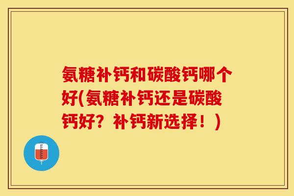 氨糖补钙和碳酸钙哪个好(氨糖补钙还是碳酸钙好？补钙新选择！)