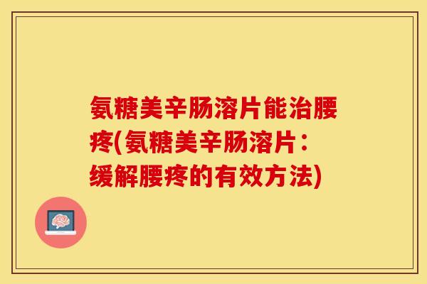 氨糖美辛肠溶片能治腰疼(氨糖美辛肠溶片：缓解腰疼的有效方法)