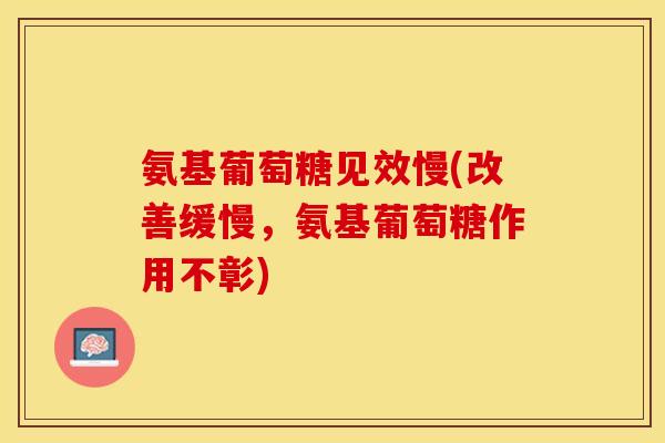 氨基葡萄糖见效慢(改善缓慢，氨基葡萄糖作用不彰)