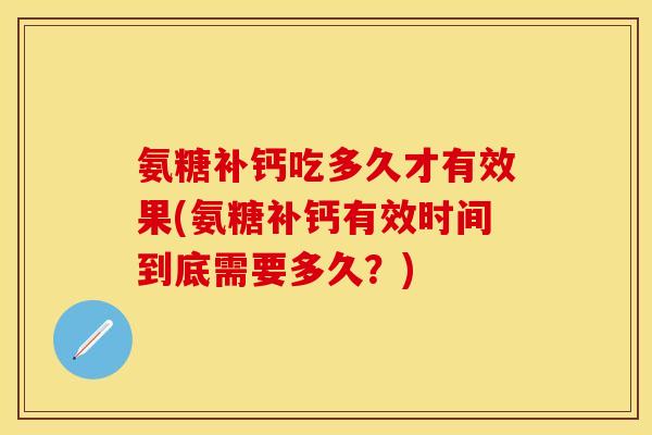 氨糖补钙吃多久才有效果(氨糖补钙有效时间到底需要多久？)