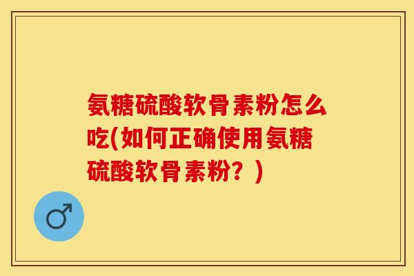 氨糖硫酸软骨素粉怎么吃(如何正确使用氨糖硫酸软骨素粉？)