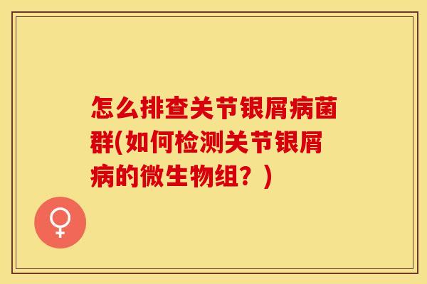 怎么排查关节银屑病菌群(如何检测关节银屑病的微生物组？)