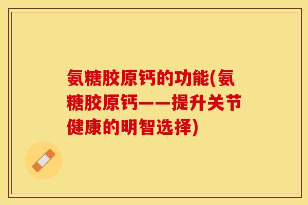 氨糖胶原钙的功能(氨糖胶原钙——提升关节健康的明智选择)