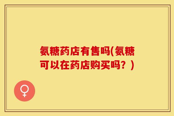 氨糖药店有售吗(氨糖可以在药店购买吗？)