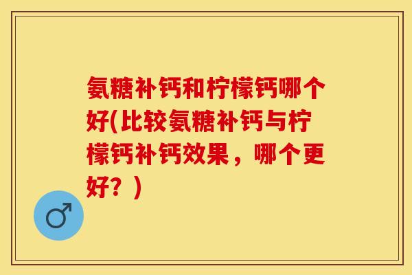 氨糖补钙和柠檬钙哪个好(比较氨糖补钙与柠檬钙补钙效果，哪个更好？)