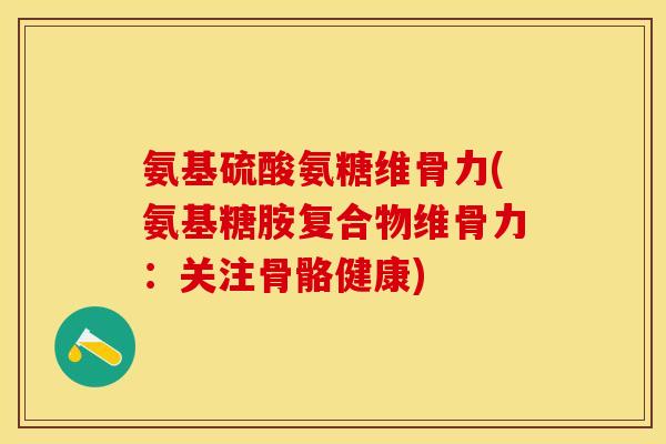 氨基硫酸氨糖维骨力(氨基糖胺复合物维骨力：关注骨骼健康)