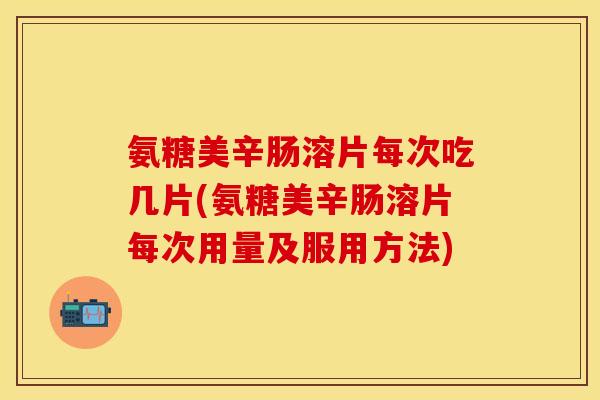氨糖美辛肠溶片每次吃几片(氨糖美辛肠溶片每次用量及服用方法) 氨糖美辛肠溶片每次吃几片(氨糖美辛肠溶片每次用量及服用方法)