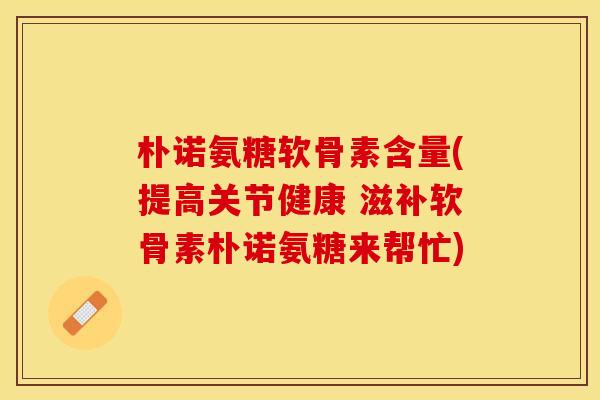 朴诺氨糖软骨素含量(提高关节健康 滋补软骨素朴诺氨糖来帮忙)