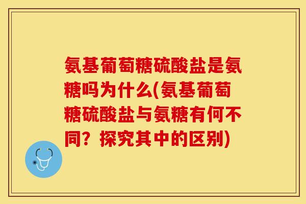 氨基葡萄糖硫酸盐是氨糖吗为什么(氨基葡萄糖硫酸盐与氨糖有何不同？探究其中的区别)