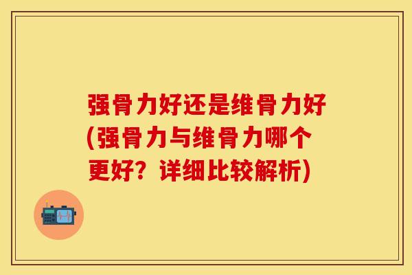 强骨力好还是维骨力好(强骨力与维骨力哪个更好？详细比较解析)