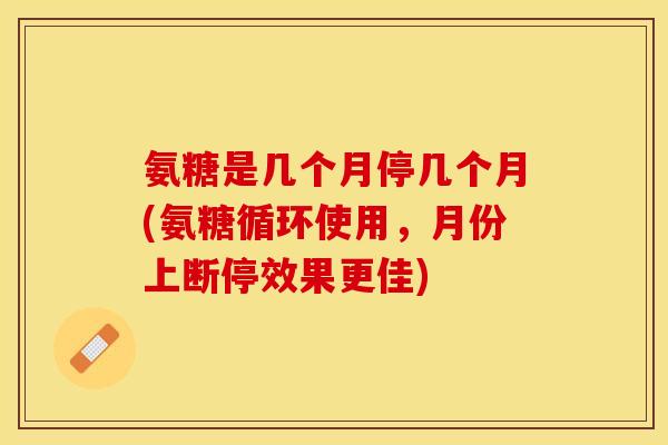 氨糖是几个月停几个月(氨糖循环使用，月份上断停效果更佳)