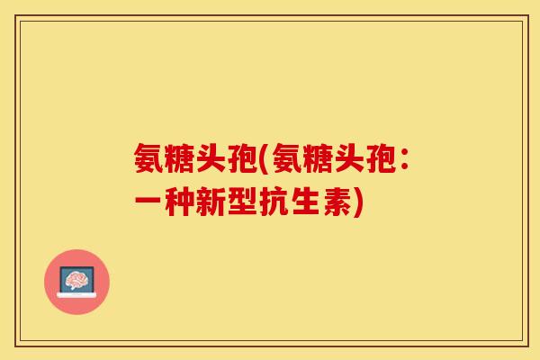 氨糖头孢(氨糖头孢：一种新型抗生素)