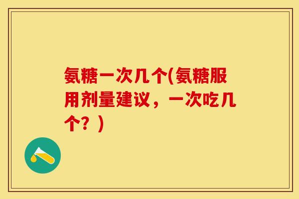 氨糖一次几个(氨糖服用剂量建议，一次吃几个？)