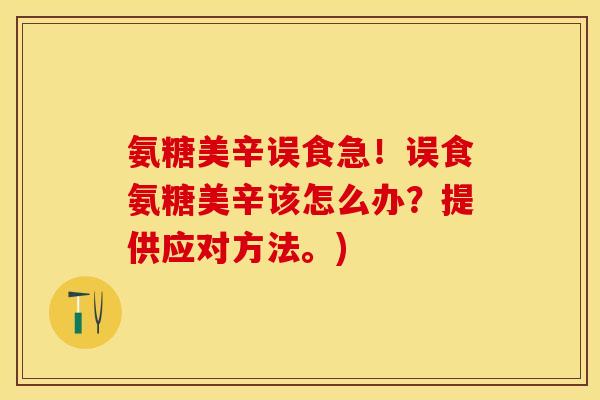 氨糖美辛误食急！误食氨糖美辛该怎么办？提供应对方法。)