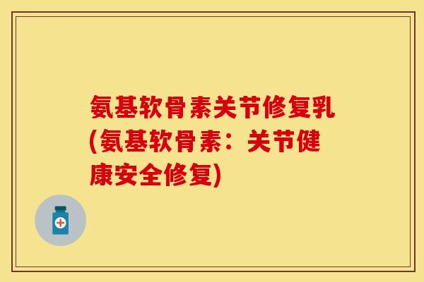 氨基软骨素关节修复乳(氨基软骨素：关节健康安全修复)