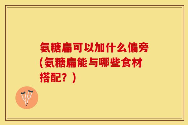 氨糖扁可以加什么偏旁(氨糖扁能与哪些食材搭配？)