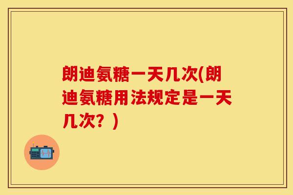 朗迪氨糖一天几次(朗迪氨糖用法规定是一天几次？)