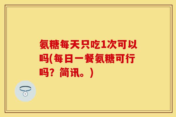 氨糖每天只吃1次可以吗(每日一餐氨糖可行吗？简讯。)