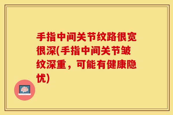 手指中间关节纹路很宽很深(手指中间关节皱纹深重,可能有健康隐忧) 手指中间关节纹路很宽很深(手指中间关节皱纹深重,可能有健康隐忧)