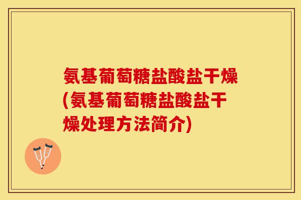 氨基葡萄糖盐酸盐干燥(氨基葡萄糖盐酸盐干燥处理方法简介) 氨基葡萄糖盐酸盐干燥(氨基葡萄糖盐酸盐干燥处理方法简介)