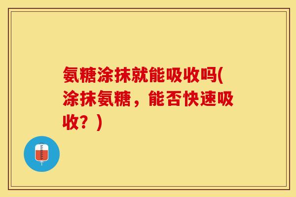 氨糖涂抹就能吸收吗(涂抹氨糖，能否快速吸收？)