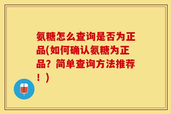 氨糖怎么查询是否为正品(如何确认氨糖为正品？简单查询方法推荐！)