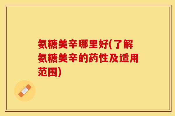氨糖美辛哪里好(了解氨糖美辛的药性及适用范围)