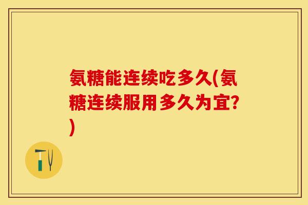 氨糖能连续吃多久(氨糖连续服用多久为宜？)
